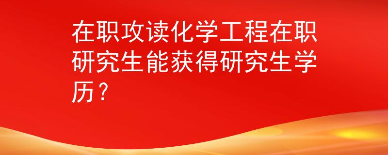 在職攻讀化學工程在職研究生能獲得研究生學歷？