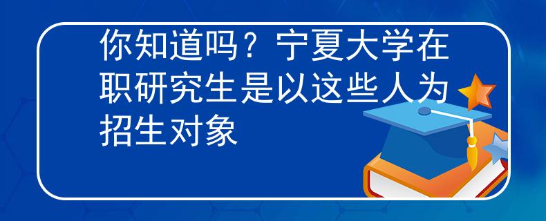 你知道嗎？寧夏大學在職研究生是以這些人為招生對象