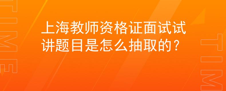 上海教師資格證面試試講題目是怎么抽取的？