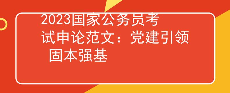 2023國家公務(wù)員考試申論范文：黨建引領(lǐng) 固本強基