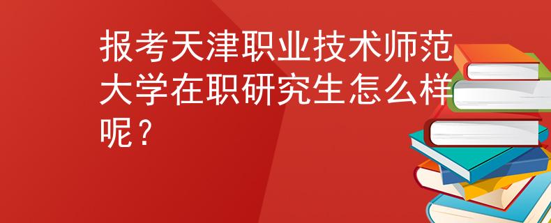 報考天津職業(yè)技術(shù)師范大學在職研究生怎么樣呢？