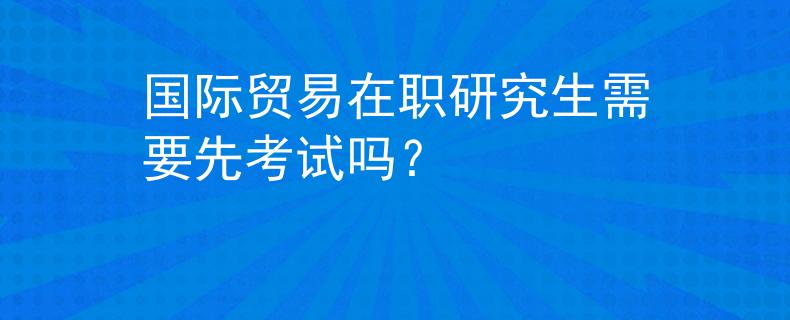 國際貿(mào)易在職研究生需要先考試嗎？