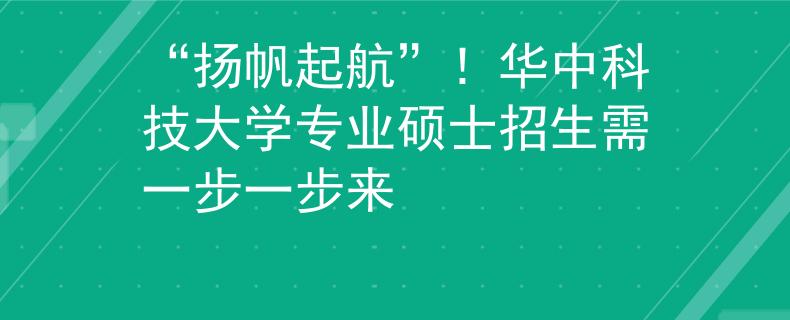 “揚(yáng)帆起航”！華中科技大學(xué)專業(yè)碩士招生需一步一步來