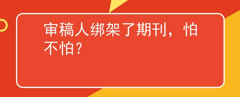 審稿人綁架了期刊，怕不怕？