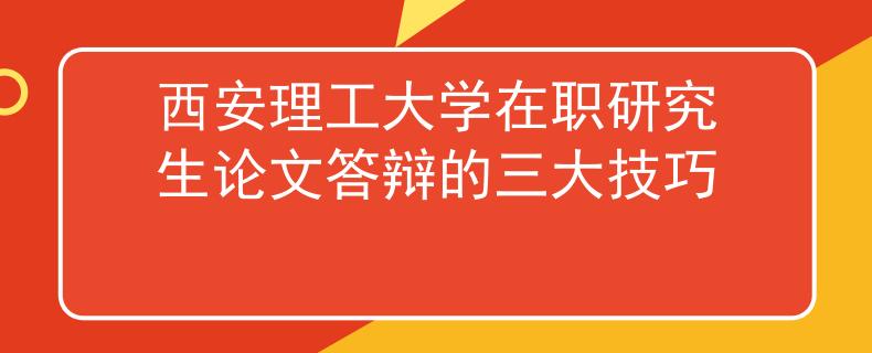 西安理工大學(xué)在職研究生論文答辯的三大技巧