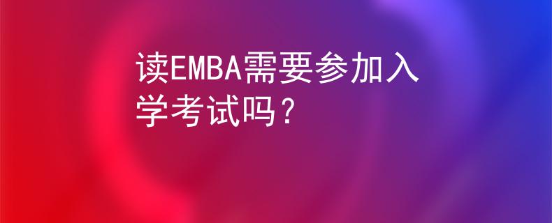 讀EMBA需要參加入學(xué)考試嗎？
