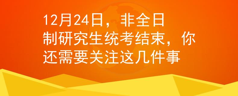 12月24日，非全日制研究生統(tǒng)考結(jié)束，你還需要關(guān)注這幾件事