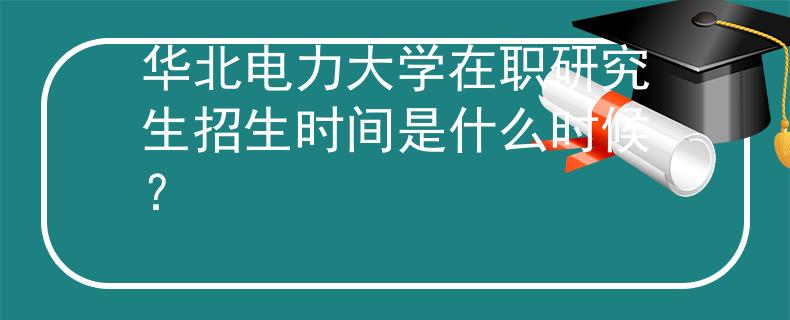 華北電力大學(xué)在職研究生招生時(shí)間是什么時(shí)候？