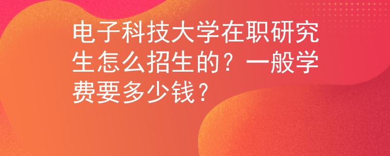 電子科技大學(xué)在職研究生怎么招生的？一般學(xué)費(fèi)要多少錢？