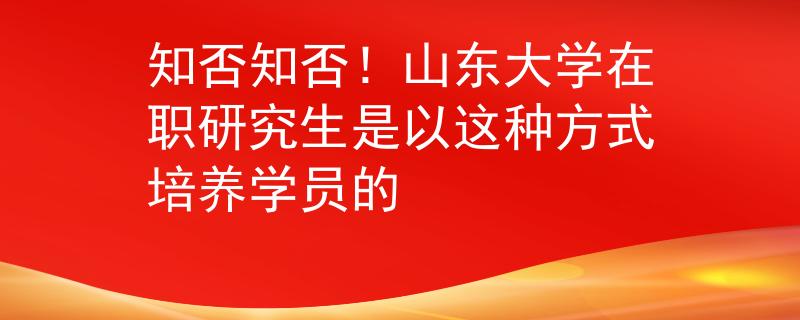 知否知否！山東大學(xué)在職研究生是以這種方式培養(yǎng)學(xué)員的