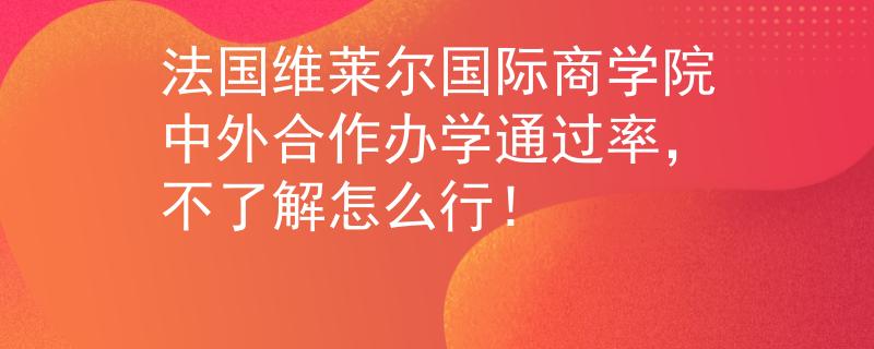 法國(guó)維萊爾國(guó)際商學(xué)院中外合作辦學(xué)通過(guò)率，不了解怎么行！