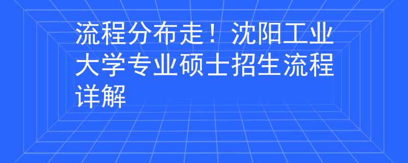 流程分布走！沈陽(yáng)工業(yè)大學(xué)專業(yè)碩士招生流程詳解