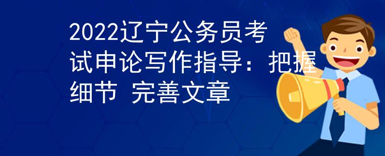 2022遼寧公務(wù)員考試申論寫作指導(dǎo)：把握細(xì)節(jié) 完善文章