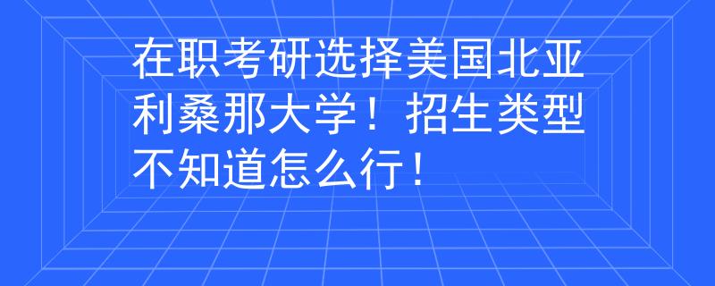 在職考研選擇美國北亞利桑那大學！招生類型不知道怎么行！