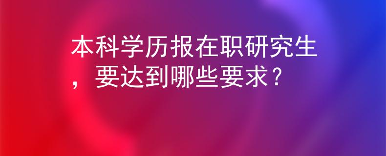 本科學(xué)歷報(bào)在職研究生，要達(dá)到哪些要求？