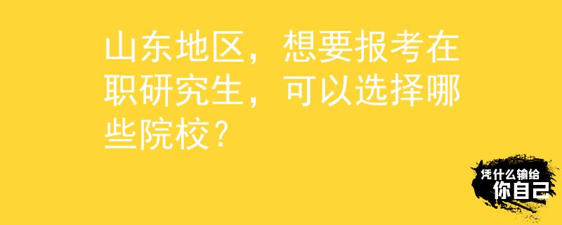 山東地區(qū)，想要報(bào)考在職研究生，可以選擇哪些院校？