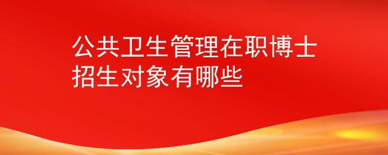 公共衛(wèi)生管理在職博士招生對(duì)象有哪些
