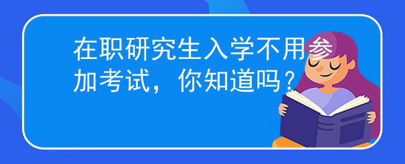 在職研究生入學(xué)不用參加考試，你知道嗎？