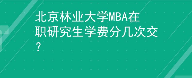 北京林業(yè)大學(xué)MBA在職研究生學(xué)費(fèi)分幾次交？