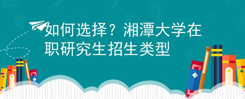 如何選擇？湘潭大學(xué)在職研究生招生類型