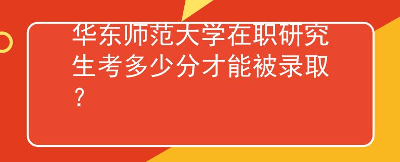 華東師范大學(xué)在職研究生考多少分才能被錄??？