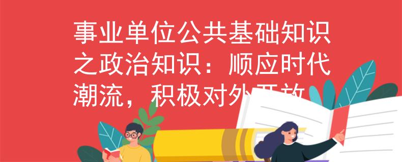 事業(yè)單位公共基礎(chǔ)知識(shí)之政治知識(shí)：順應(yīng)時(shí)代潮流，積極對(duì)外開(kāi)放