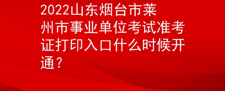 2022山東煙臺市萊州市事業(yè)單位考試準(zhǔn)考證打印入口什么時(shí)候開通？
