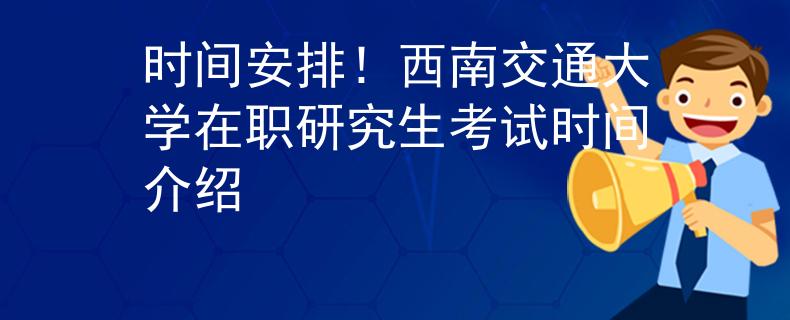 時(shí)間安排！西南交通大學(xué)在職研究生考試時(shí)間介紹
