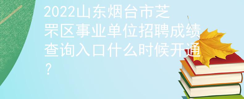 2022山東煙臺市芝罘區(qū)事業(yè)單位招聘成績查詢?nèi)肟谑裁磿r候開通？
