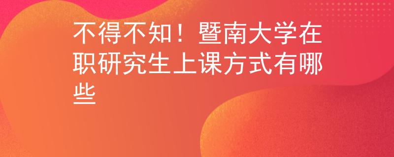 不得不知！暨南大學(xué)在職研究生上課方式有哪些