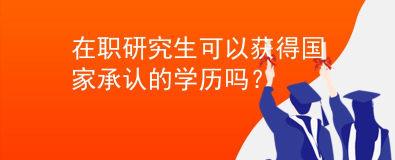 在職研究生可以獲得國(guó)家承認(rèn)的學(xué)歷嗎？