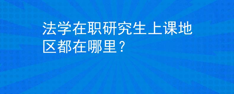 法學(xué)在職研究生上課地區(qū)都在哪里？