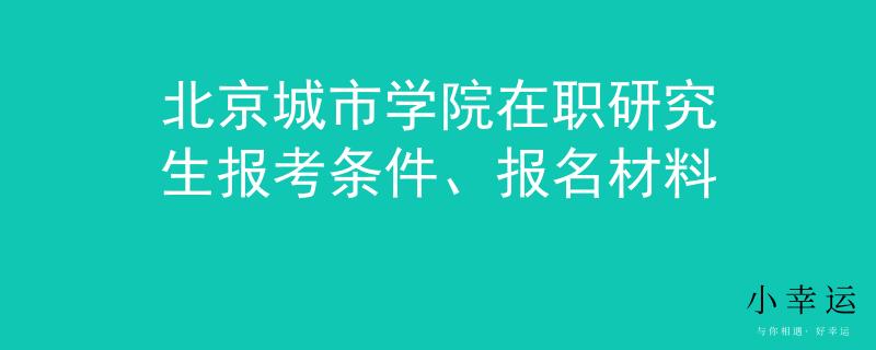 北京城市學(xué)院在職研究生報(bào)考條件、報(bào)名材料