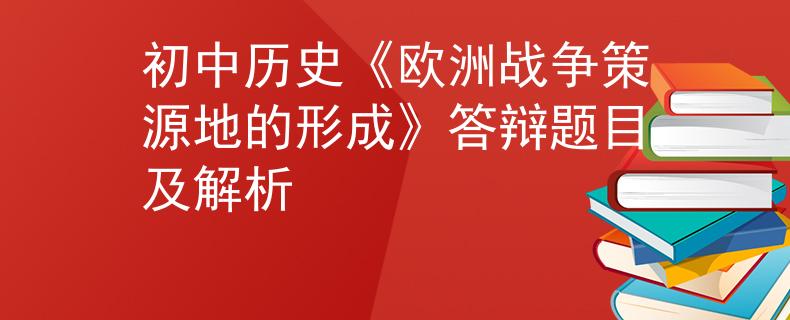 初中歷史《歐洲戰(zhàn)爭(zhēng)策源地的形成》答辯題目及解析