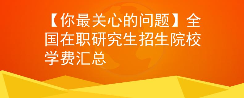 【你最關(guān)心的問題】全國在職研究生招生院校學(xué)費(fèi)匯總