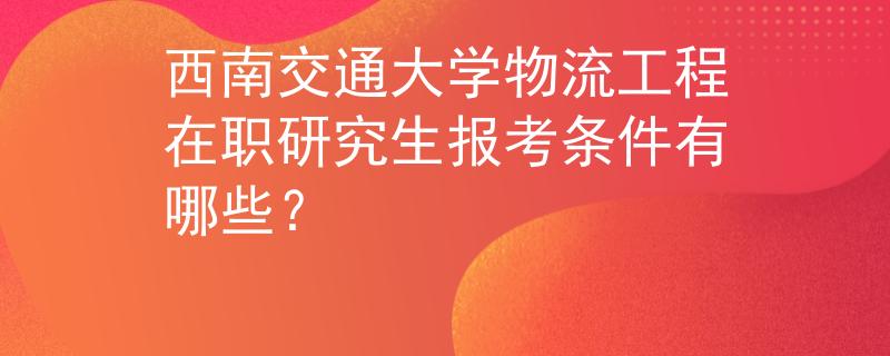 西南交通大學(xué)物流工程在職研究生報(bào)考條件有哪些？
