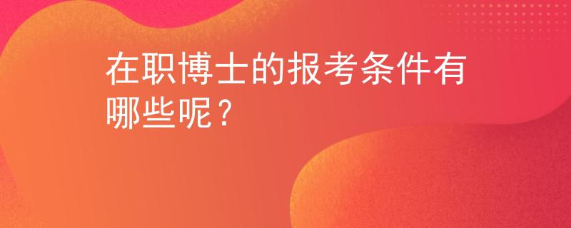 在職博士的報(bào)考條件有哪些呢？