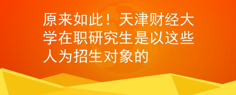原來如此！天津財(cái)經(jīng)大學(xué)在職研究生是以這些人為招生對象的
