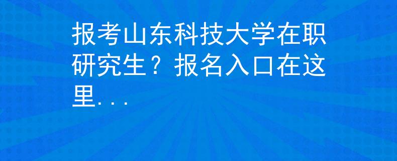報(bào)考山東科技大學(xué)在職研究生？報(bào)名入口在這里...