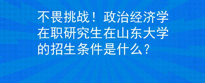 不畏挑戰(zhàn)！政治經(jīng)濟(jì)學(xué)在職研究生在山東大學(xué)的招生條件是什么？