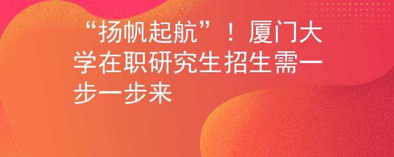 “揚(yáng)帆起航”!廈門大學(xué)在職研究生招生需一步一步來