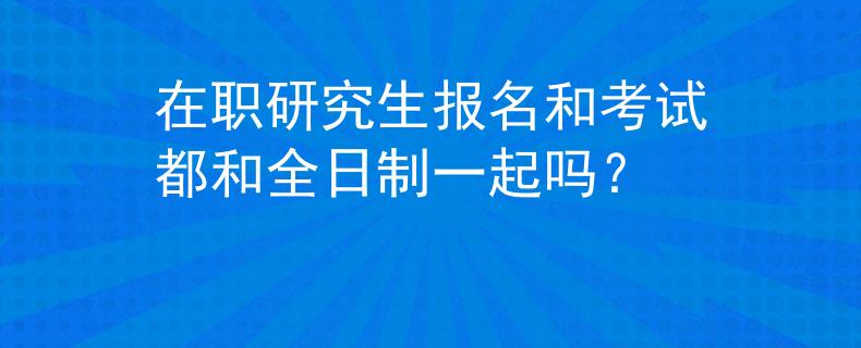 在職研究生報(bào)名和考試都和全日制一起嗎？