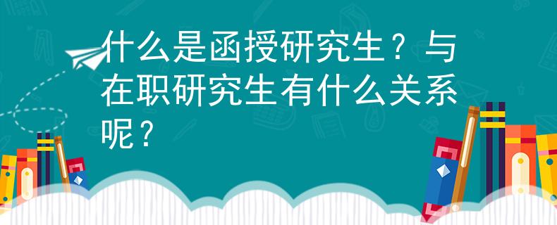 什么是函授研究生？與在職研究生有什么關(guān)系呢？