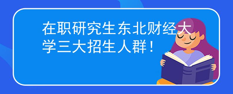 在職研究生東北財經(jīng)大學(xué)三大招生人群！