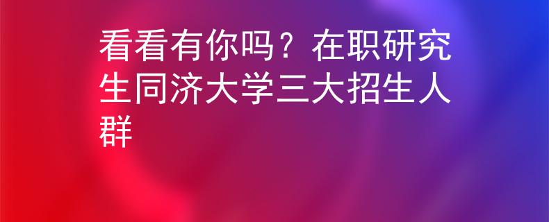看看有你嗎？在職研究生同濟大學三大招生人群