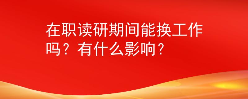 在職讀研期間能換工作嗎？有什么影響？