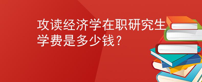 攻讀經(jīng)濟學在職研究生學費是多少錢？