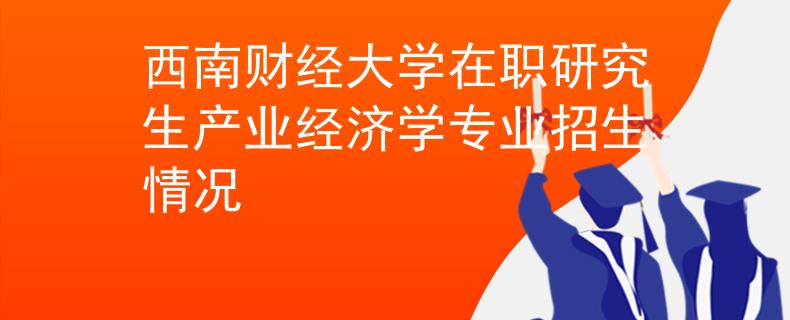 西南財經(jīng)大學在職研究生產(chǎn)業(yè)經(jīng)濟學專業(yè)招生情況