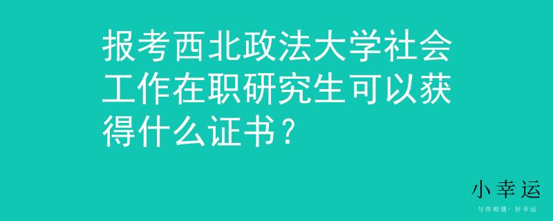 報考西北政法大學社會工作在職研究生可以獲得什么證書？