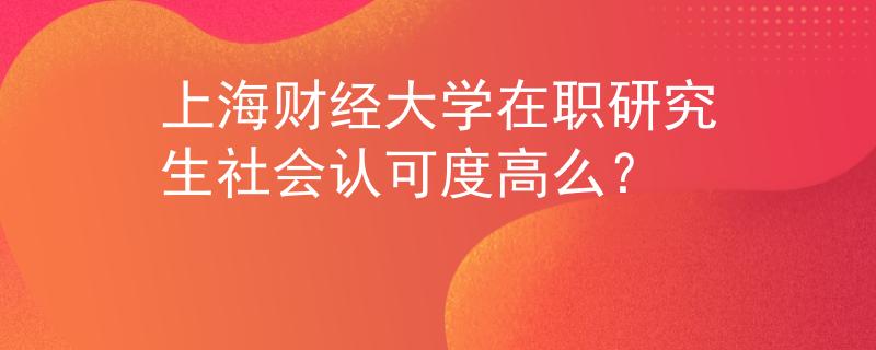 上海財經(jīng)大學在職研究生社會認可度高么？